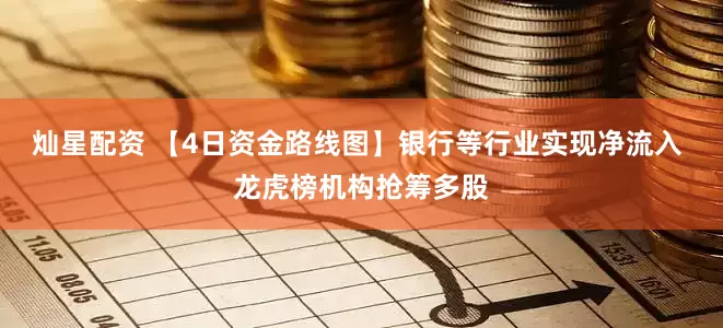 灿星配资 【4日资金路线图】银行等行业实现净流入 龙虎榜机构抢筹多股