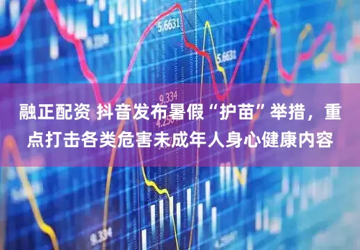 融正配资 抖音发布暑假“护苗”举措，重点打击各类危害未成年人身心健康内容