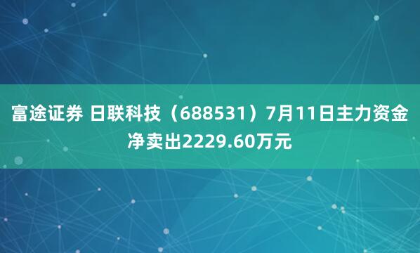 富途证券 日联科技（688531）7月11日主力资金净卖出2229.60万元