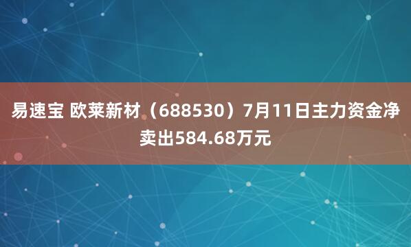 易速宝 欧莱新材（688530）7月11日主力资金净卖出584.68万元