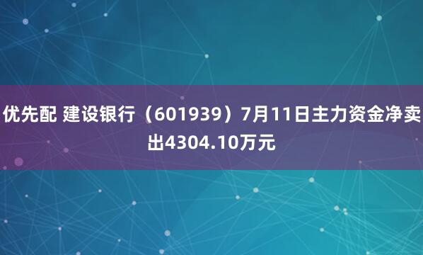 优先配 建设银行（601939）7月11日主力资金净卖出4304.10万元