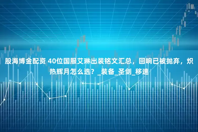 股海博金配资 40位国服艾琳出装铭文汇总，回响已被抛弃，炽热辉月怎么选？_装备_圣剑_移速