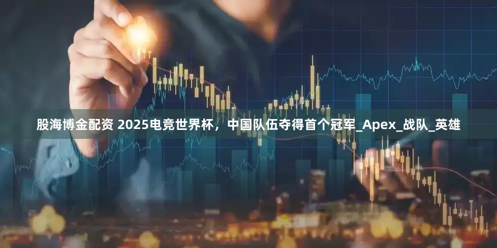 股海博金配资 2025电竞世界杯，中国队伍夺得首个冠军_Apex_战队_英雄