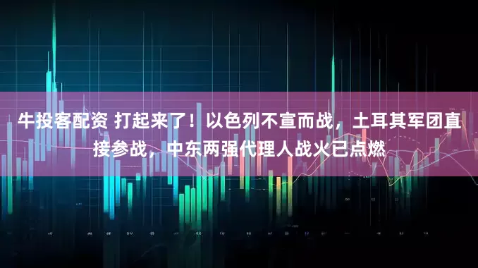 牛投客配资 打起来了！以色列不宣而战，土耳其军团直接参战，中东两强代理人战火已点燃