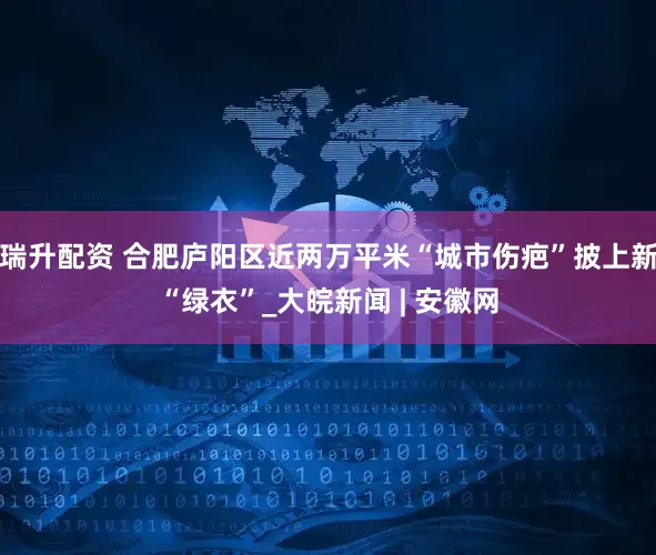 瑞升配资 合肥庐阳区近两万平米“城市伤疤”披上新“绿衣”_大皖新闻 | 安徽网