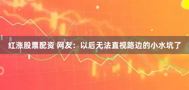 红涨股票配资 网友：以后无法直视路边的小水坑了