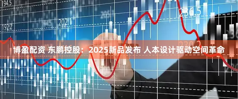 博盈配资 东鹏控股：2025新品发布 人本设计驱动空间革命