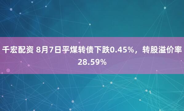 千宏配资 8月7日平煤转债下跌0.45%，转股溢价率28.59%