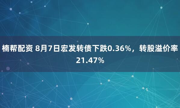 楠帮配资 8月7日宏发转债下跌0.36%，转股溢价率21.47%