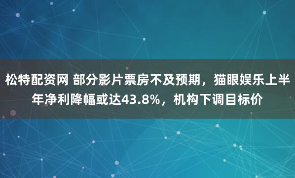 松特配资网 部分影片票房不及预期，猫眼娱乐上半年净利降幅或达43.8%，机构下调目标价