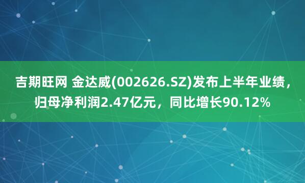 吉期旺网 金达威(002626.SZ)发布上半年业绩，归母净利润2.47亿元，同比增长90.12%