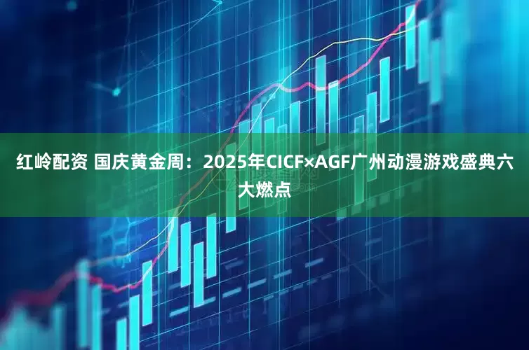 红岭配资 国庆黄金周：2025年CICF×AGF广州动漫游戏盛典六大燃点