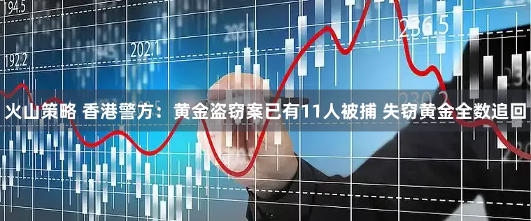 火山策略 香港警方：黄金盗窃案已有11人被捕 失窃黄金全数追回