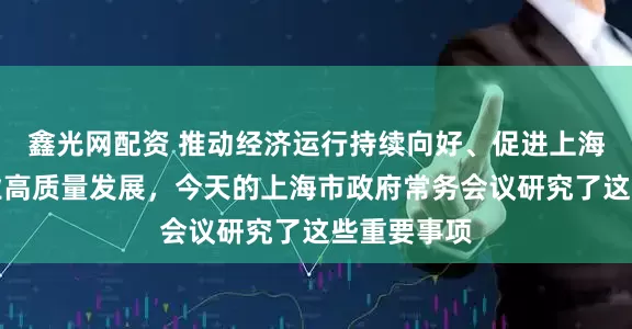 鑫光网配资 推动经济运行持续向好、促进上海化妆品产业高质量发展，今天的上海市政府常务会议研究了这些重要事项