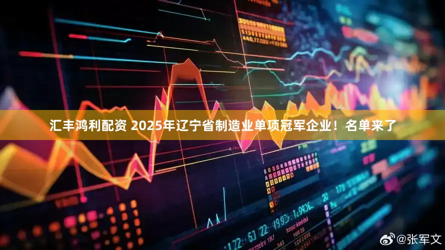 汇丰鸿利配资 2025年辽宁省制造业单项冠军企业！名单来了