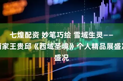 七煌配资 妙笔巧绘 雪域生灵——画家王贵邱《西域圣境》个人精品展盛况