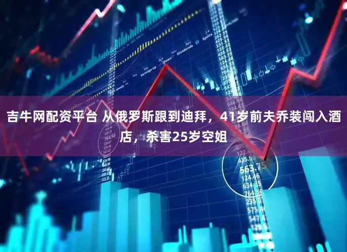 吉牛网配资平台 从俄罗斯跟到迪拜，41岁前夫乔装闯入酒店，杀害25岁空姐