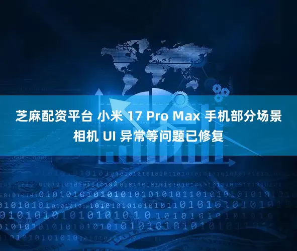 芝麻配资平台 小米 17 Pro Max 手机部分场景相机 UI 异常等问题已修复