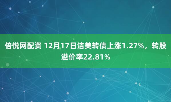 倍悦网配资 12月17日洁美转债上涨1.27%，转股溢价率22.81%