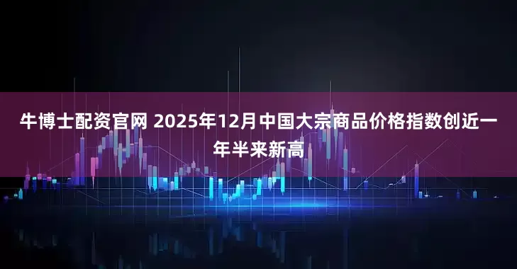 牛博士配资官网 2025年12月中国大宗商品价格指数创近一年半来新高