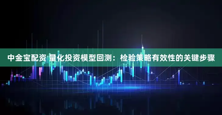 中金宝配资 量化投资模型回测：检验策略有效性的关键步骤
