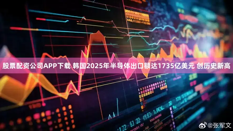 股票配资公司APP下载 韩国2025年半导体出口额达1735亿美元 创历史新高