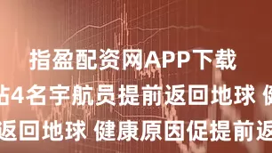 指盈配资网APP下载 国际空间站4名宇航员提前返回地球 健康原因促提前返程