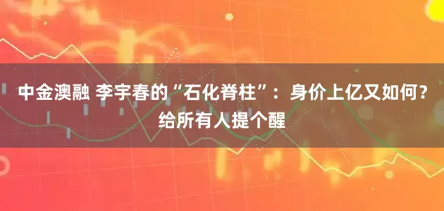 中金澳融 李宇春的“石化脊柱”：身价上亿又如何？给所有人提个醒