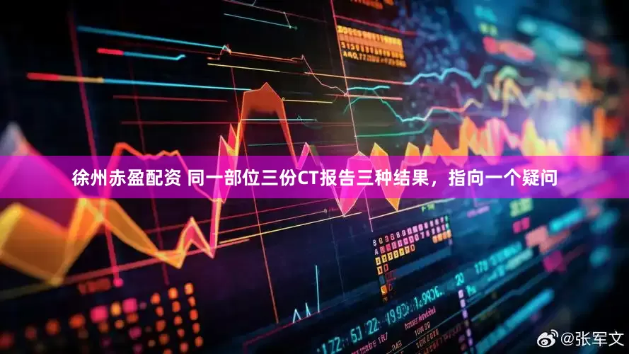 徐州赤盈配资 同一部位三份CT报告三种结果，指向一个疑问