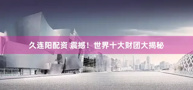 久连阳配资 震撼！世界十大财团大揭秘