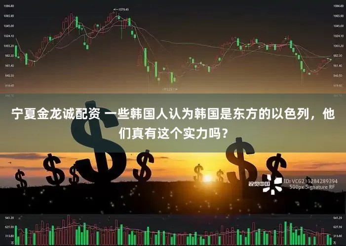 宁夏金龙诚配资 一些韩国人认为韩国是东方的以色列，他们真有这个实力吗？